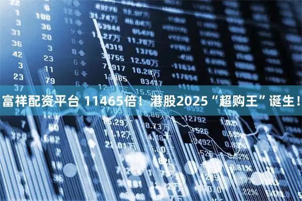 富祥配资平台 11465倍！港股2025“超购王”诞生！