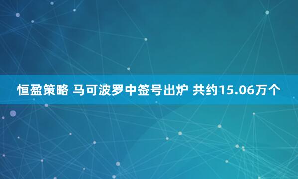 恒盈策略 马可波罗中签号出炉 共约15.06万个