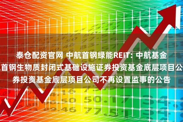 泰仓配资官网 中航首钢绿能REIT: 中航基金管理有限公司关于中航首钢生物质封闭式基础设施证券投资基金底层项目公司不再设置监事的公告