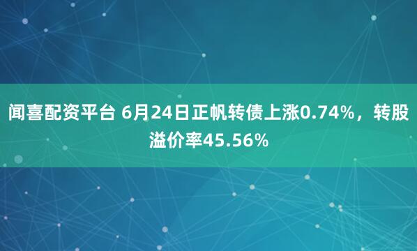 闻喜配资平台 6月24日正帆转债上涨0.74%，转股溢价率45.56%