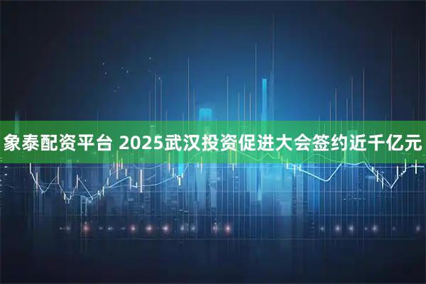 象泰配资平台 2025武汉投资促进大会签约近千亿元