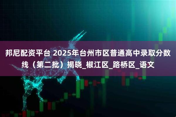 邦尼配资平台 2025年台州市区普通高中录取分数线（第二批）揭晓_椒江区_路桥区_语文