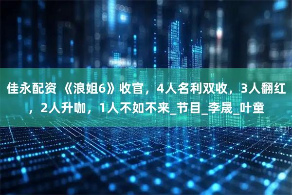 佳永配资 《浪姐6》收官，4人名利双收，3人翻红，2人升咖，1人不如不来_节目_李晟_叶童