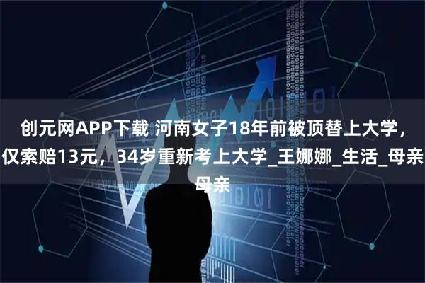 创元网APP下载 河南女子18年前被顶替上大学，仅索赔13元，34岁重新考上大学_王娜娜_生活_母亲