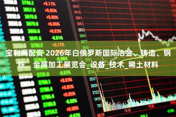 宝利阁配资 2026年白俄罗斯国际冶金、铸造、钢铁、金属加工展览会_设备_技术_稀土材料