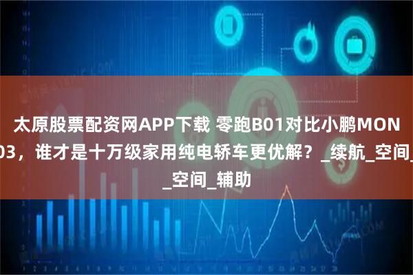 太原股票配资网APP下载 零跑B01对比小鹏MONA M03，谁才是十万级家用纯电轿车更优解？_续航_空间_辅助