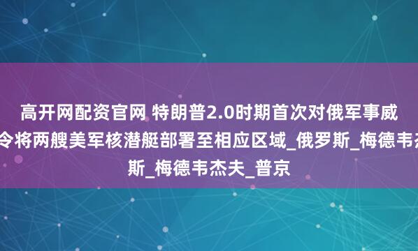高开网配资官网 特朗普2.0时期首次对俄军事威胁，称下令将两艘美军核潜艇部署至相应区域_俄罗斯_梅德韦杰夫_普京