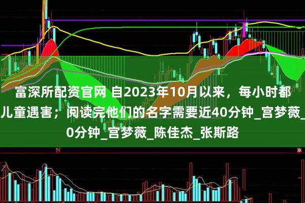 富深所配资官网 自2023年10月以来，每小时都有超过1名加沙儿童遇害；阅读完他们的名字需要近40分钟_宫梦薇_陈佳杰_张斯路