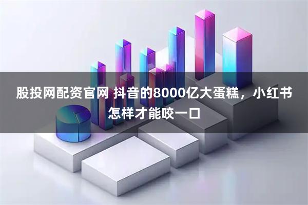 股投网配资官网 抖音的8000亿大蛋糕，小红书怎样才能咬一口