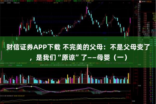 财信证券APP下载 不完美的父母：不是父母变了，是我们“原谅”了——母婴（一）