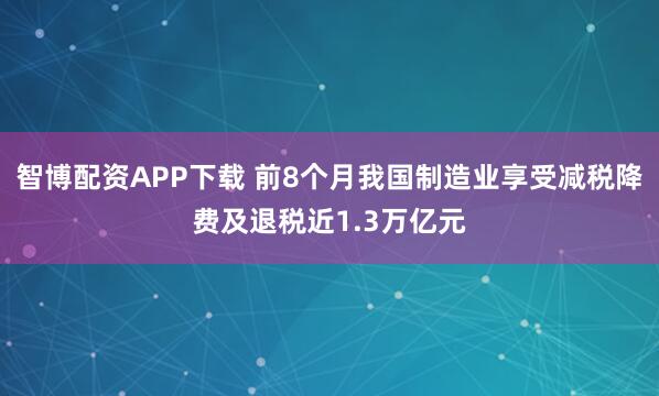 智博配资APP下载 前8个月我国制造业享受减税降费及退税近1.3万亿元
