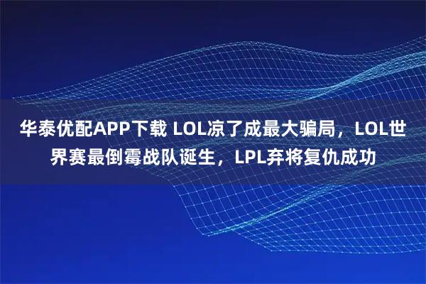 华泰优配APP下载 LOL凉了成最大骗局，LOL世界赛最倒霉战队诞生，LPL弃将复仇成功