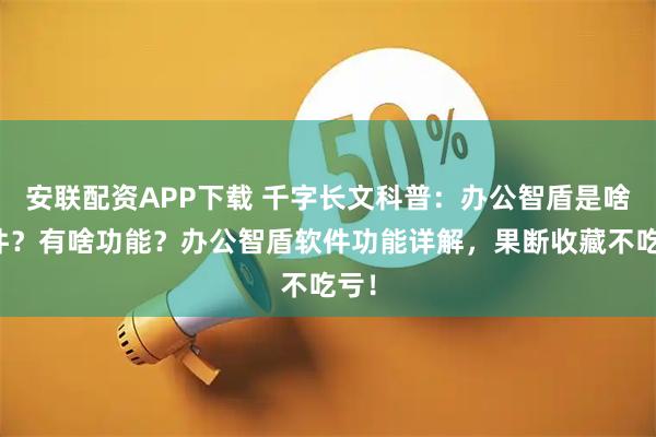 安联配资APP下载 千字长文科普：办公智盾是啥软件？有啥功能？办公智盾软件功能详解，果断收藏不吃亏！