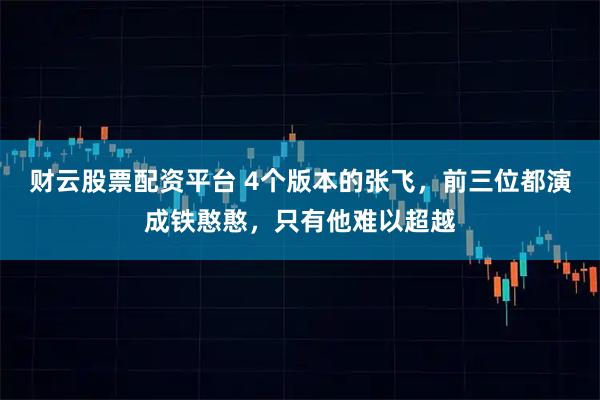 财云股票配资平台 4个版本的张飞，前三位都演成铁憨憨，只有他难以超越