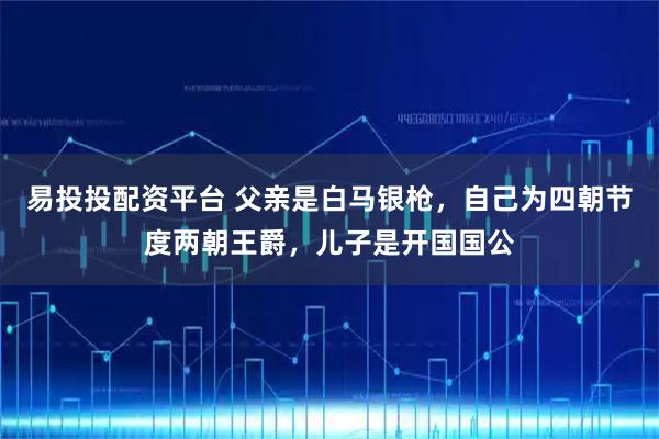 易投投配资平台 父亲是白马银枪，自己为四朝节度两朝王爵，儿子是开国国公