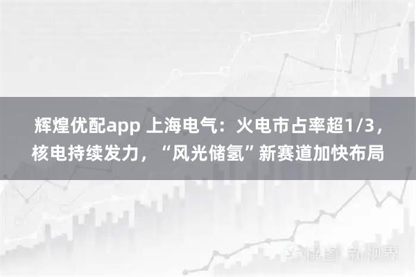 辉煌优配app 上海电气：火电市占率超1/3，核电持续发力，“风光储氢”新赛道加快布局
