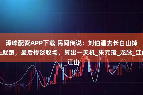 泽峰配资APP下载 民间传说：刘伯温去长白山掉头就跑，最后惨淡收场，算出一天机_朱元璋_龙脉_江山