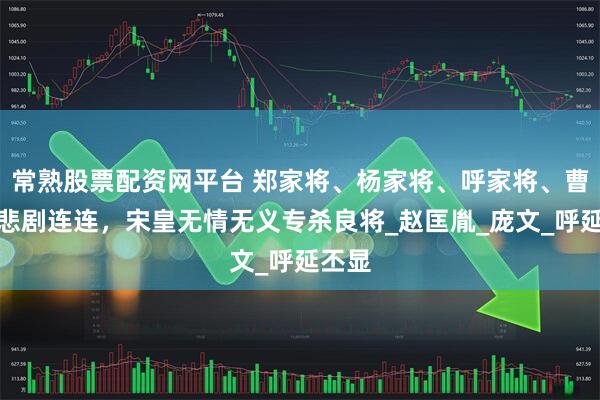 常熟股票配资网平台 郑家将、杨家将、呼家将、曹家将悲剧连连，宋皇无情无义专杀良将_赵匡胤_庞文_呼延丕显