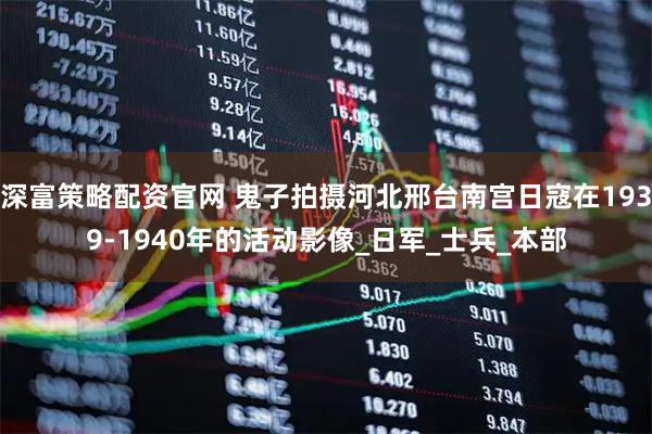 深富策略配资官网 鬼子拍摄河北邢台南宫日寇在1939-1940年的活动影像_日军_士兵_本部