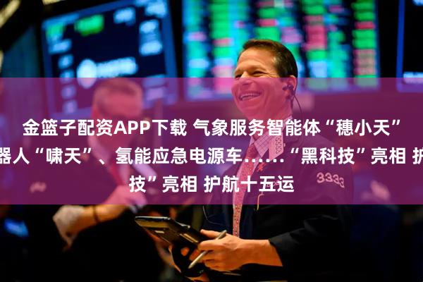 金篮子配资APP下载 气象服务智能体“穗小天”、四足机器人“啸天”、氢能应急电源车……“黑科技”亮相 护航十五运