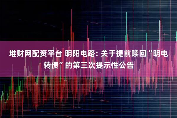 堆财网配资平台 明阳电路: 关于提前赎回“明电转债”的第三次提示性公告