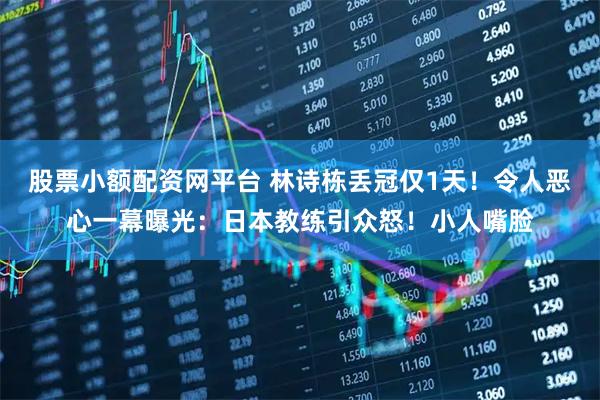 股票小额配资网平台 林诗栋丢冠仅1天！令人恶心一幕曝光：日本教练引众怒！小人嘴脸