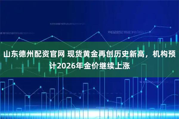 山东德州配资官网 现货黄金再创历史新高，机构预计2026年金价继续上涨