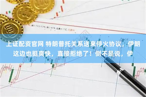 上证配资官网 特朗普托关系送来停火协议，伊朗这边也挺爽快，直接拒绝了！倒不是说，伊