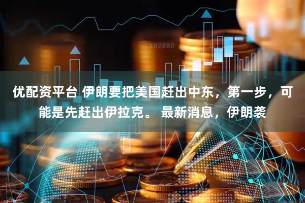 优配资平台 伊朗要把美国赶出中东，第一步，可能是先赶出伊拉克。 最新消息，伊朗袭